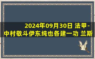 2024年09月30日 法甲-中村敬斗伊东纯也各建一功 兰斯客场3-1昂热